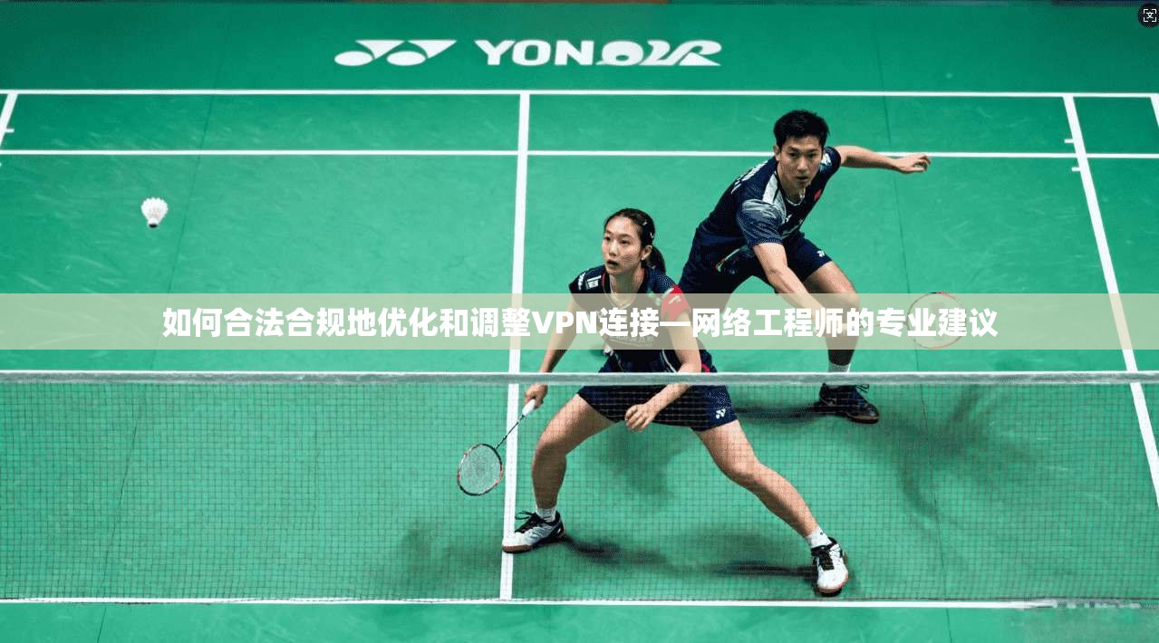 如何合法合规地优化和调整VPN连接—网络工程师的专业建议