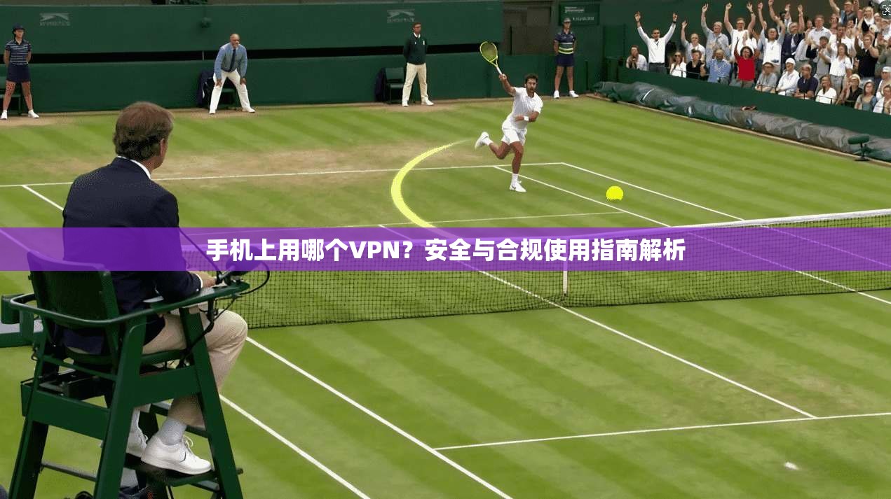 手机上用哪个VPN？安全与合规使用指南解析