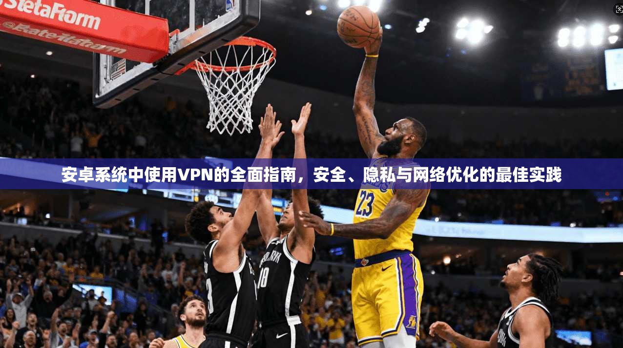 安卓系统中使用VPN的全面指南，安全、隐私与网络优化的最佳实践