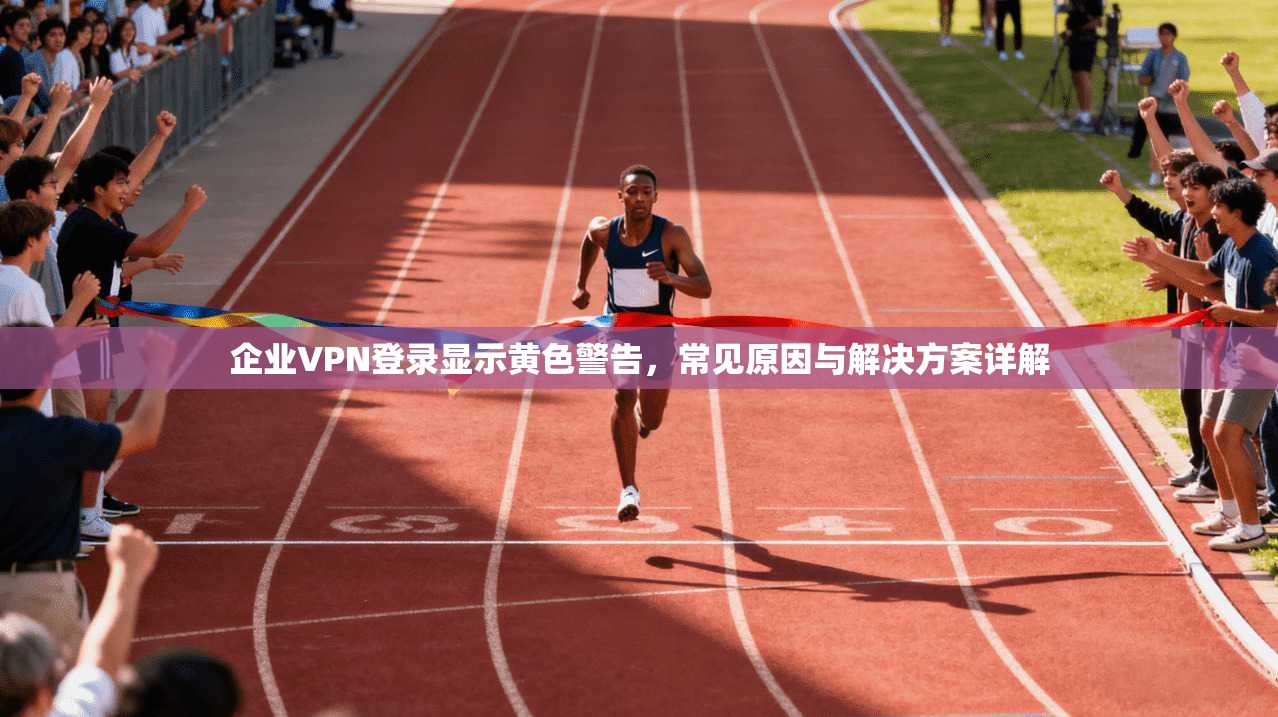 企业VPN登录显示黄色警告，常见原因与解决方案详解