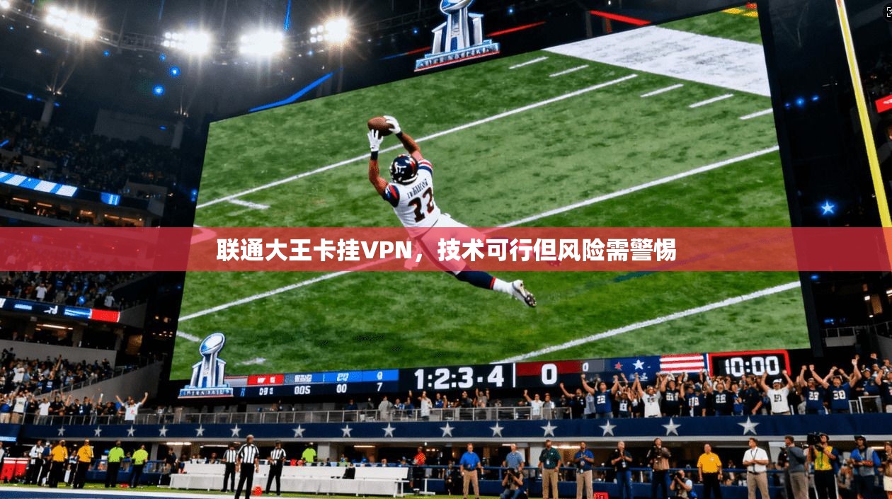 联通大王卡挂VPN，技术可行但风险需警惕