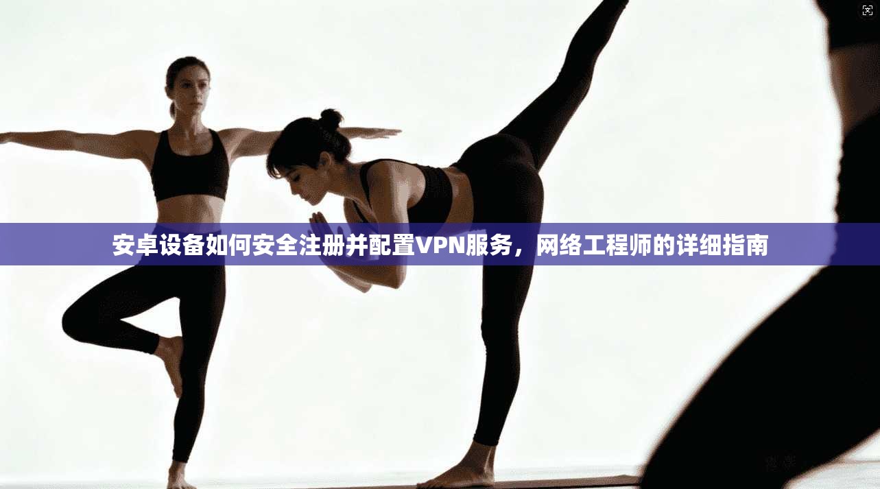 安卓设备如何安全注册并配置VPN服务，网络工程师的详细指南
