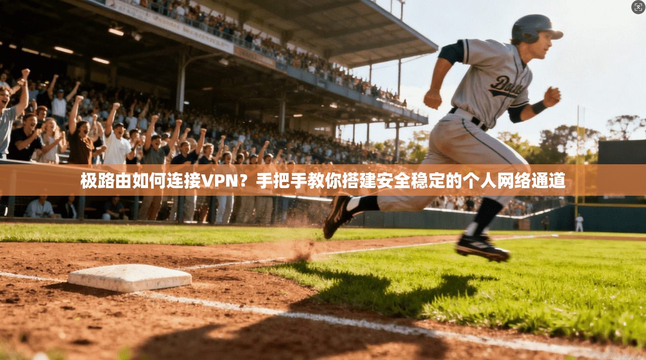极路由如何连接VPN？手把手教你搭建安全稳定的个人网络通道