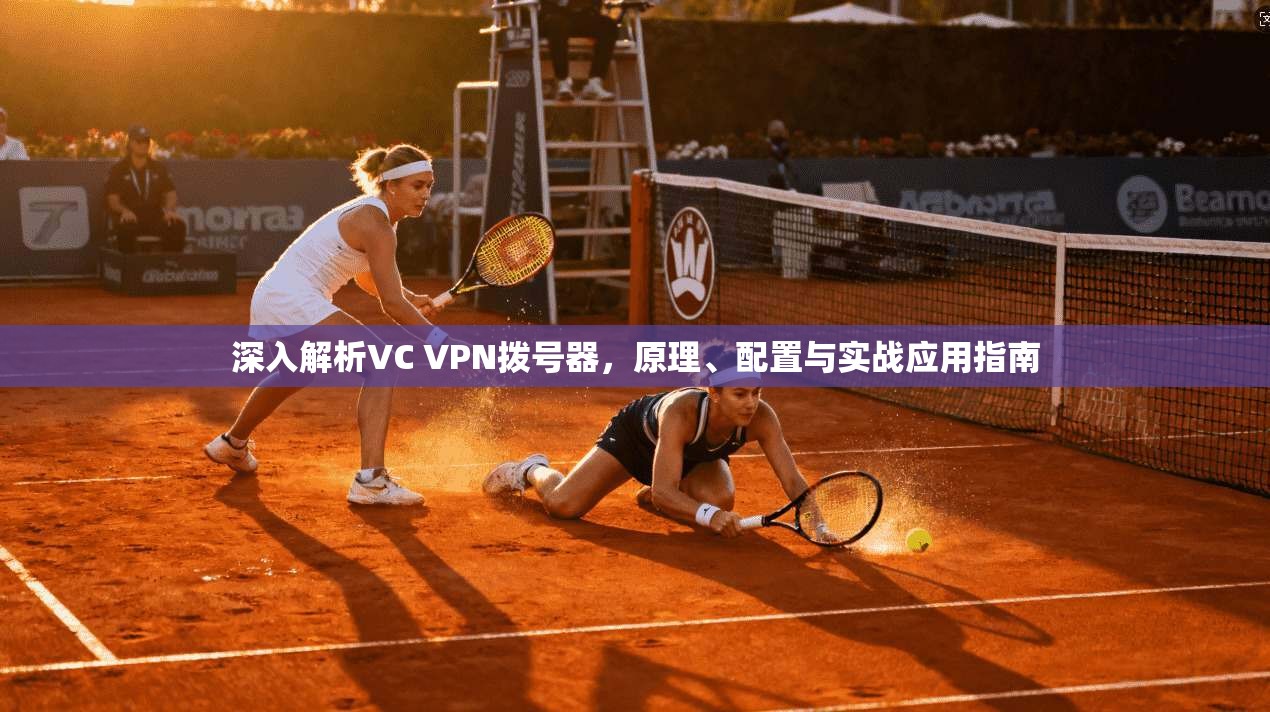 深入解析VC VPN拨号器，原理、配置与实战应用指南