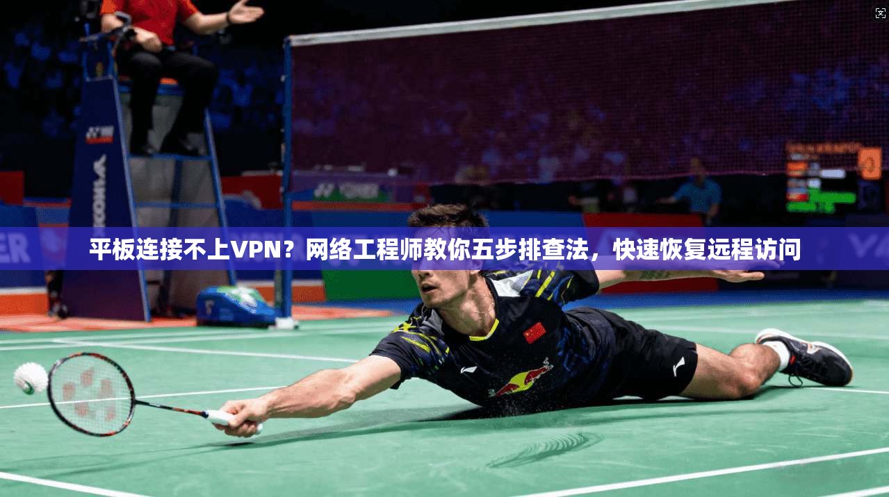 平板连接不上VPN？网络工程师教你五步排查法，快速恢复远程访问