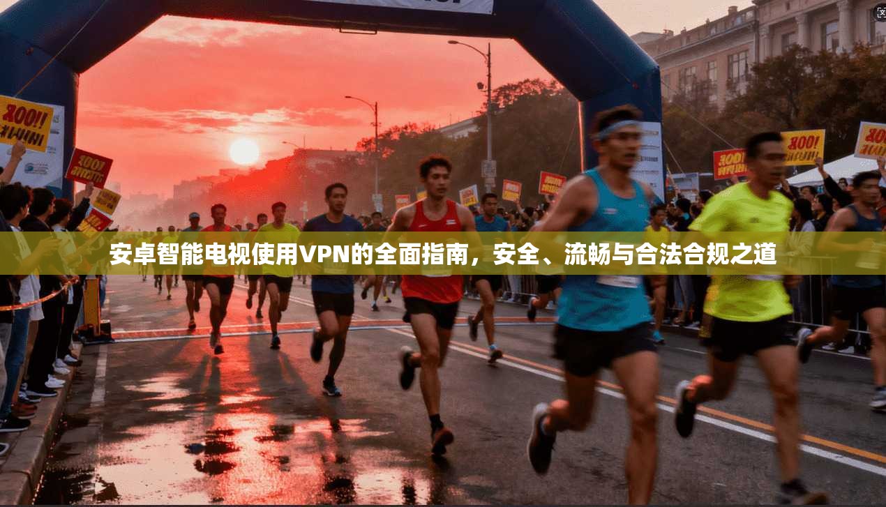 安卓智能电视使用VPN的全面指南，安全、流畅与合法合规之道