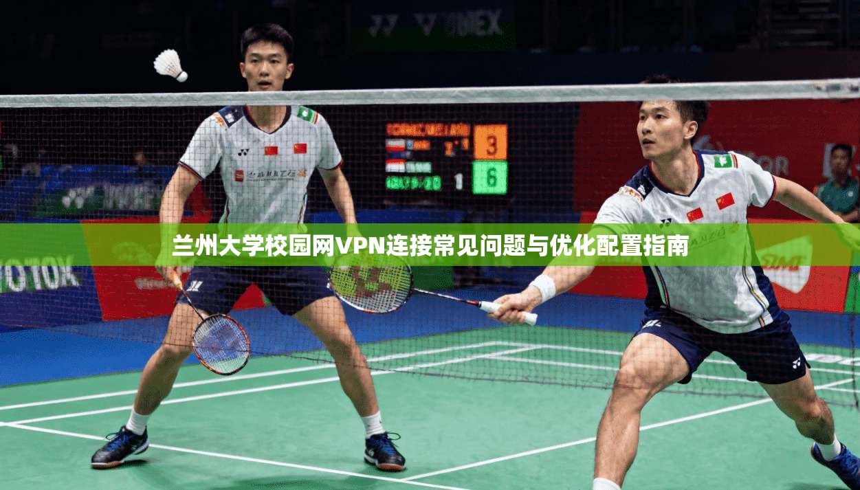 兰州大学校园网VPN连接常见问题与优化配置指南