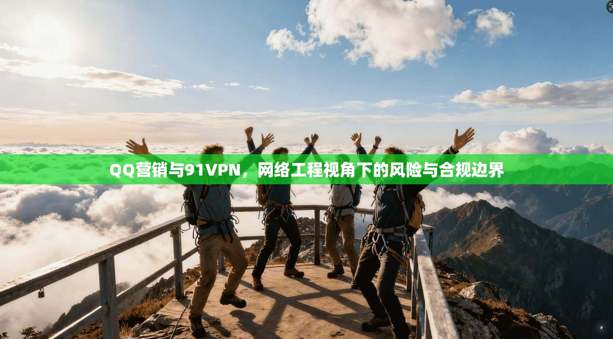 QQ营销与91VPN，网络工程视角下的风险与合规边界