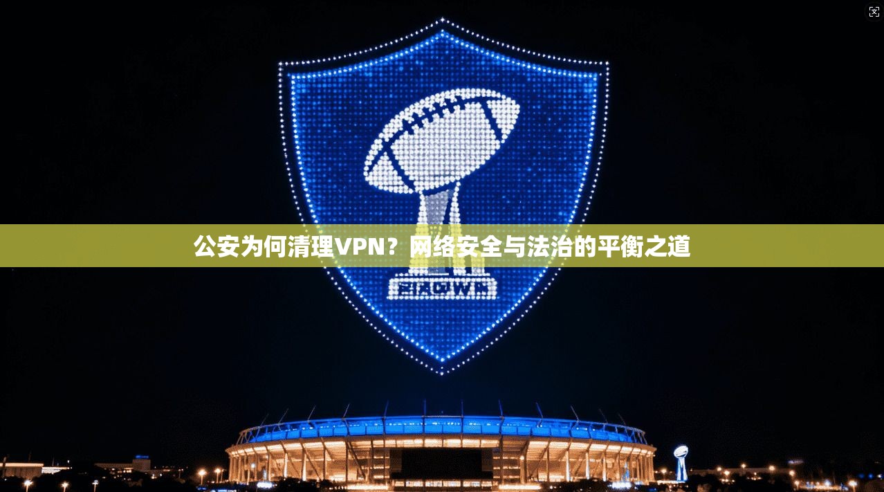 公安为何清理VPN？网络安全与法治的平衡之道