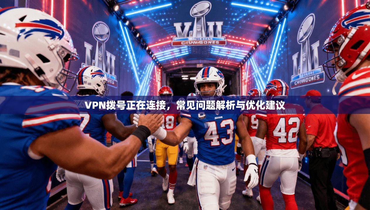 VPN拨号正在连接，常见问题解析与优化建议