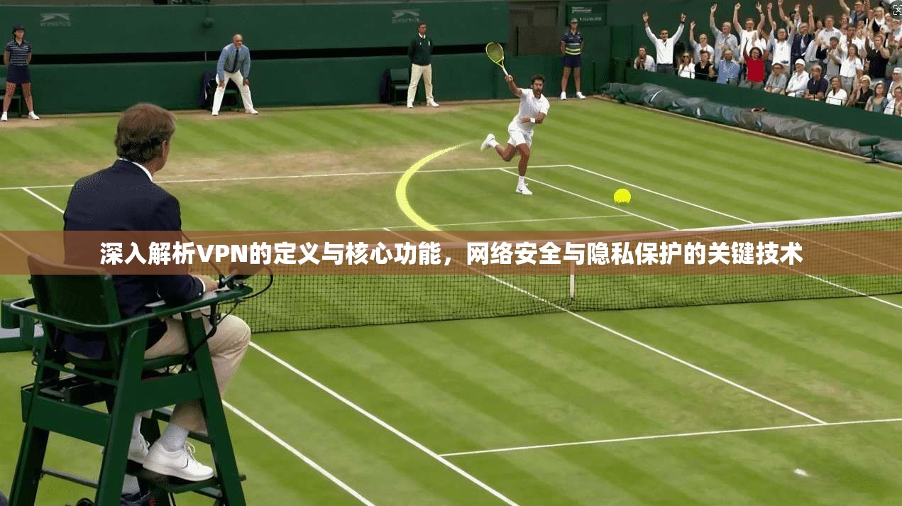 深入解析VPN的定义与核心功能，网络安全与隐私保护的关键技术