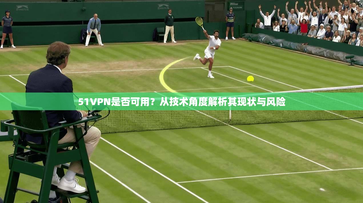 51VPN是否可用？从技术角度解析其现状与风险