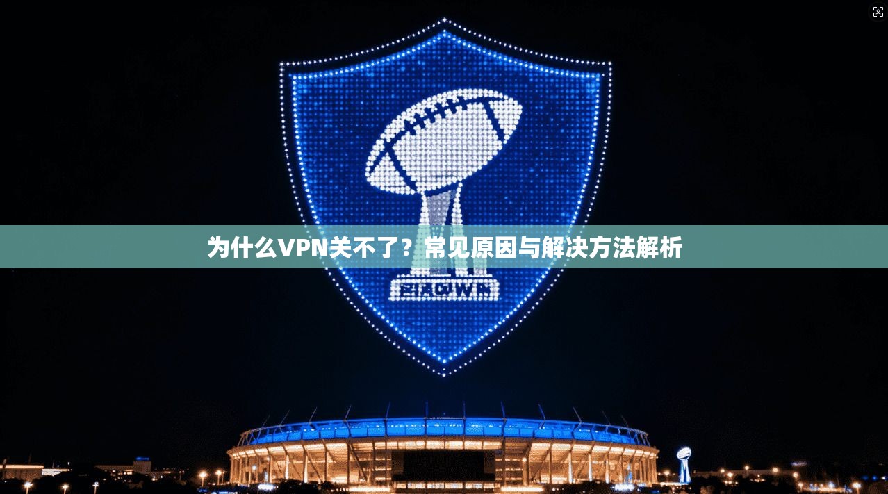 为什么VPN关不了？常见原因与解决方法解析