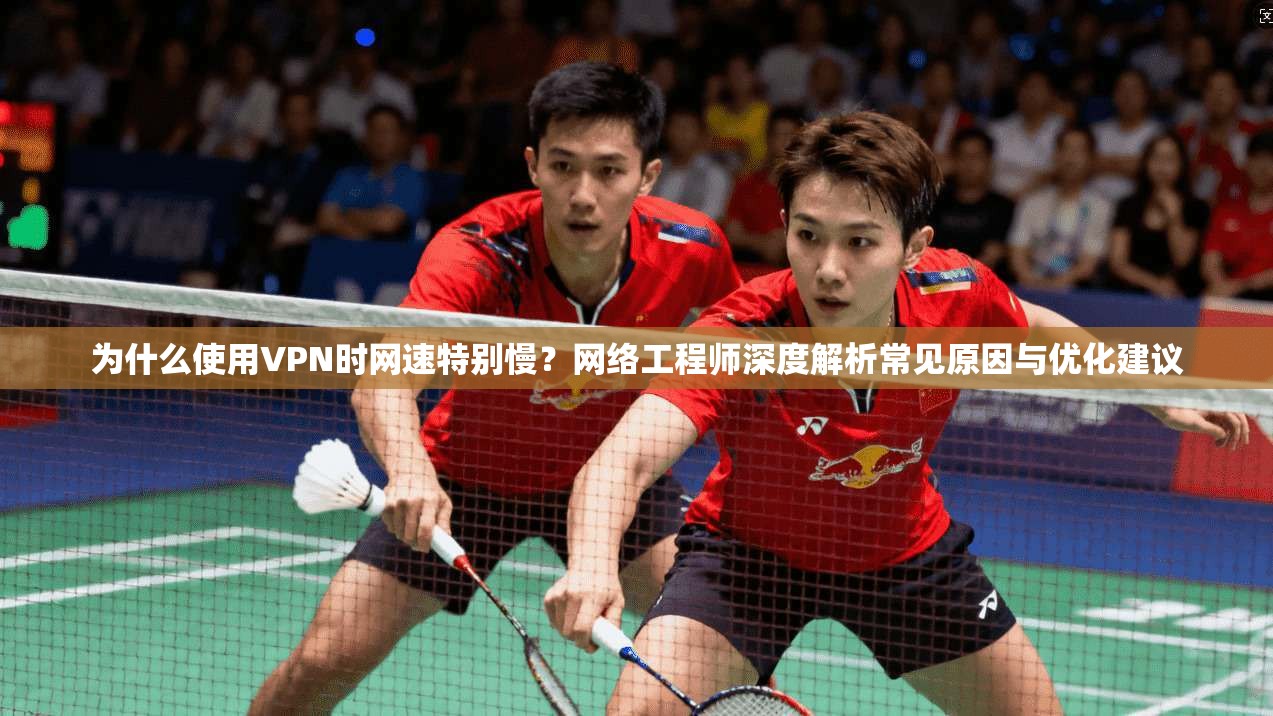为什么使用VPN时网速特别慢？网络工程师深度解析常见原因与优化建议