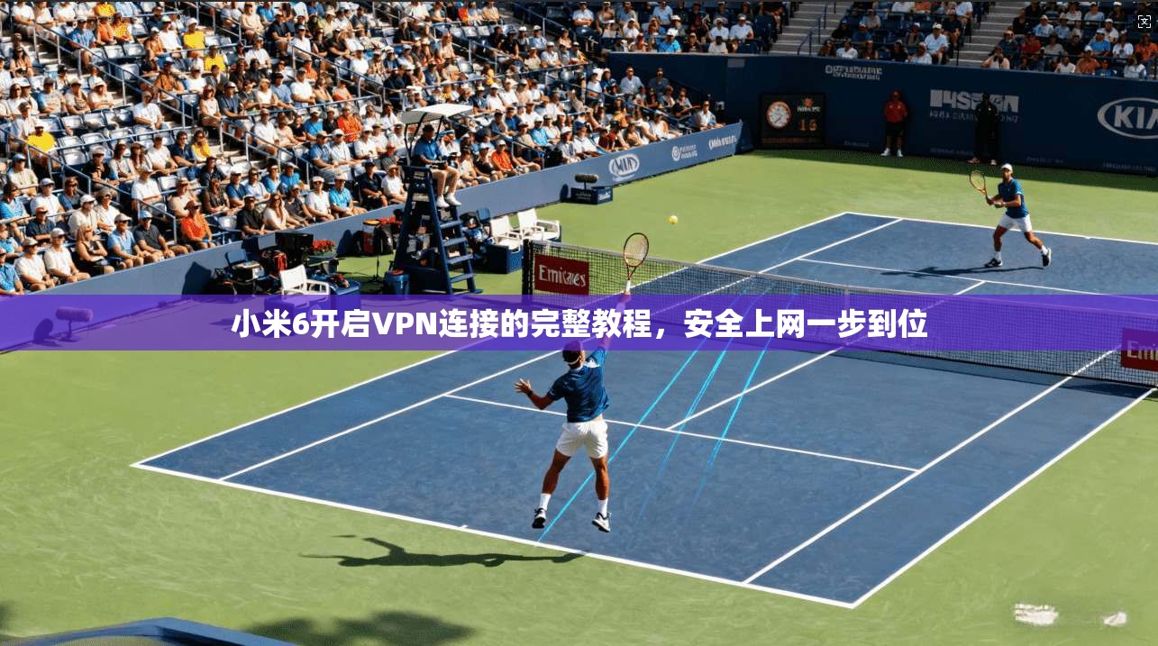 小米6开启VPN连接的完整教程，安全上网一步到位