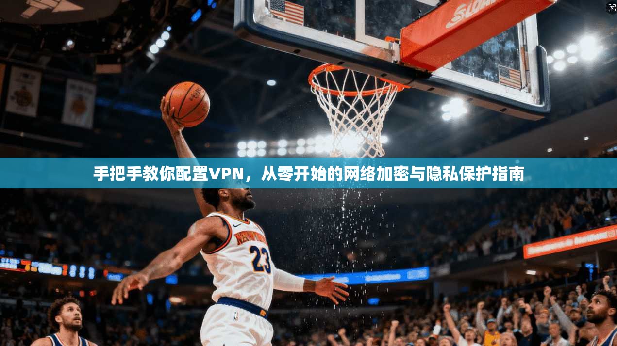 手把手教你配置VPN，从零开始的网络加密与隐私保护指南