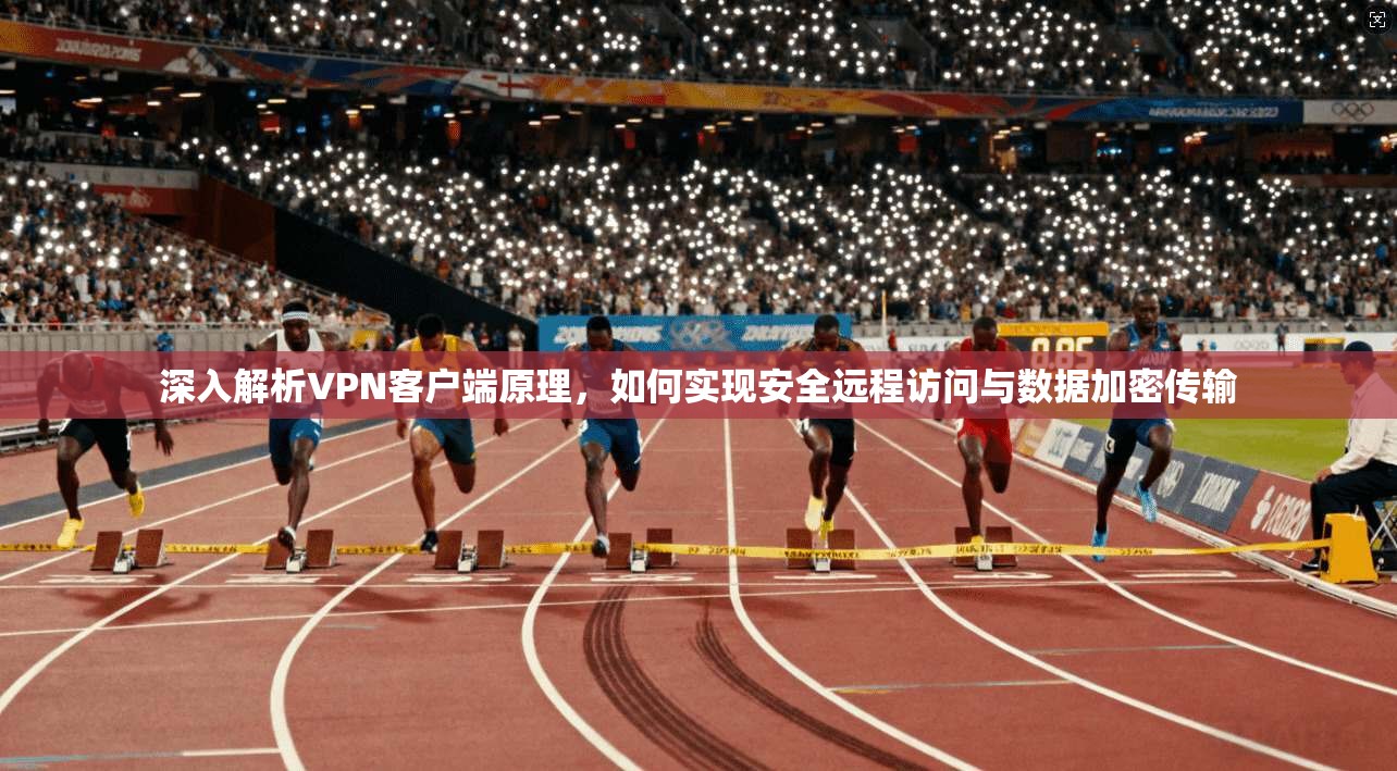 深入解析VPN客户端原理，如何实现安全远程访问与数据加密传输