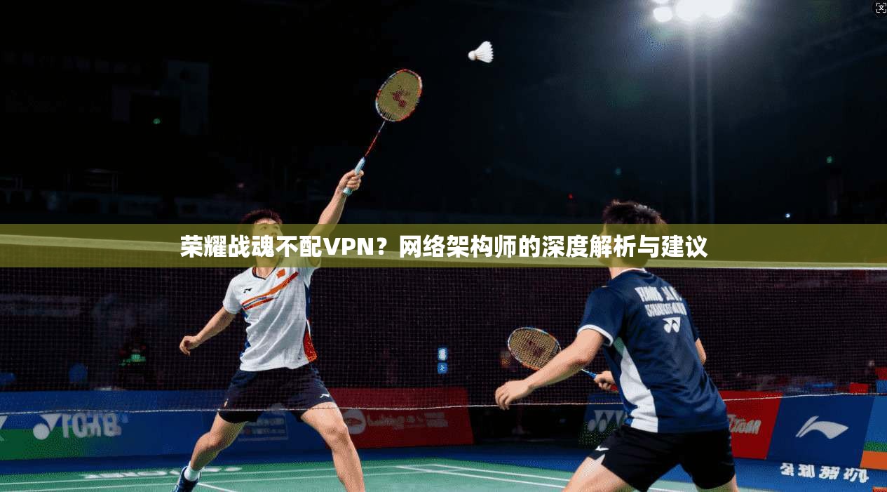 荣耀战魂不配VPN？网络架构师的深度解析与建议