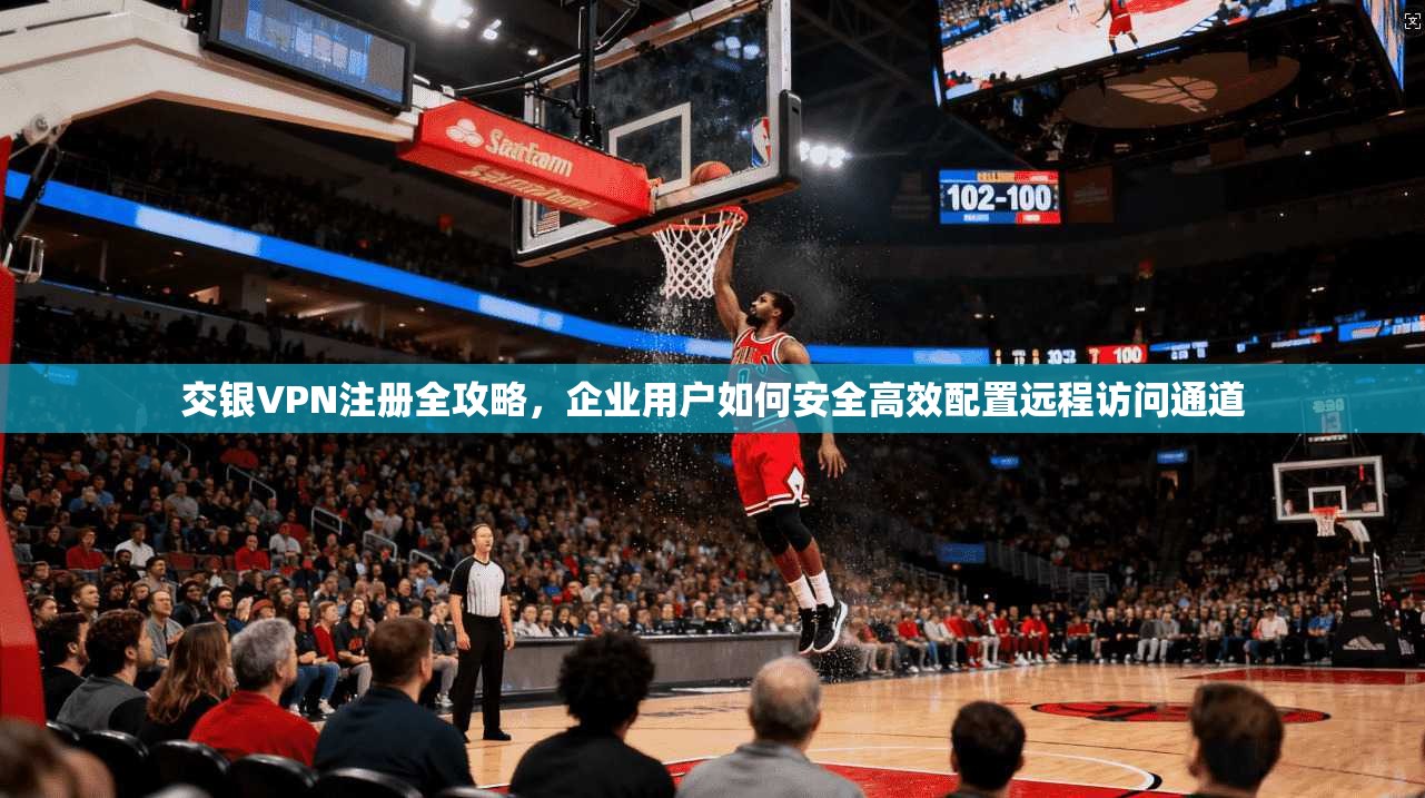 交银VPN注册全攻略，企业用户如何安全高效配置远程访问通道