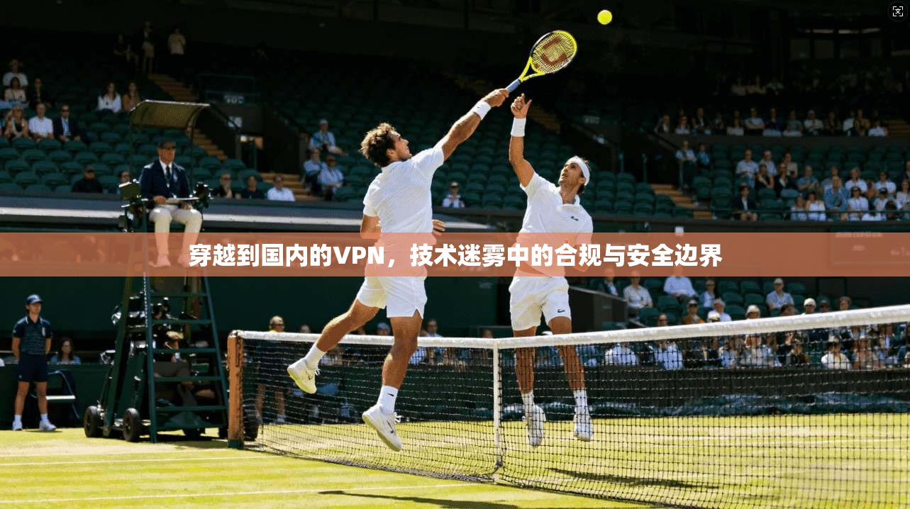 穿越到国内的VPN，技术迷雾中的合规与安全边界