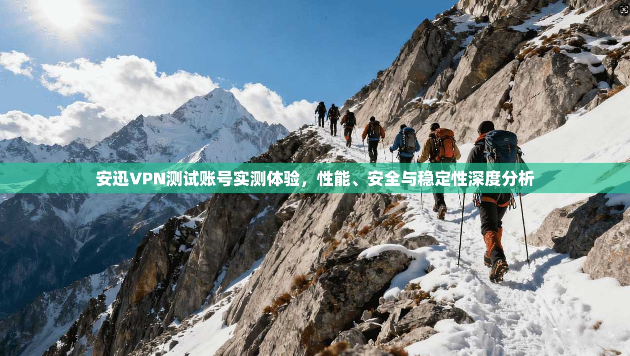 安迅VPN测试账号实测体验，性能、安全与稳定性深度分析