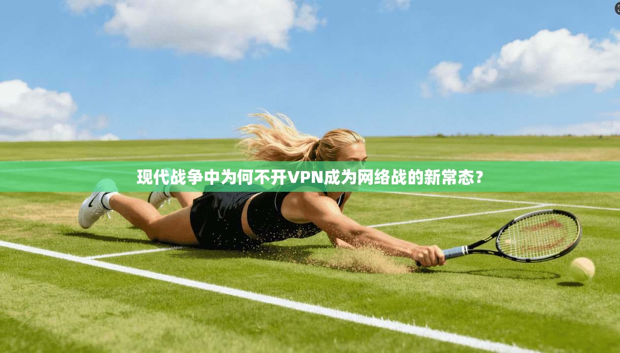 现代战争中为何不开VPN成为网络战的新常态？