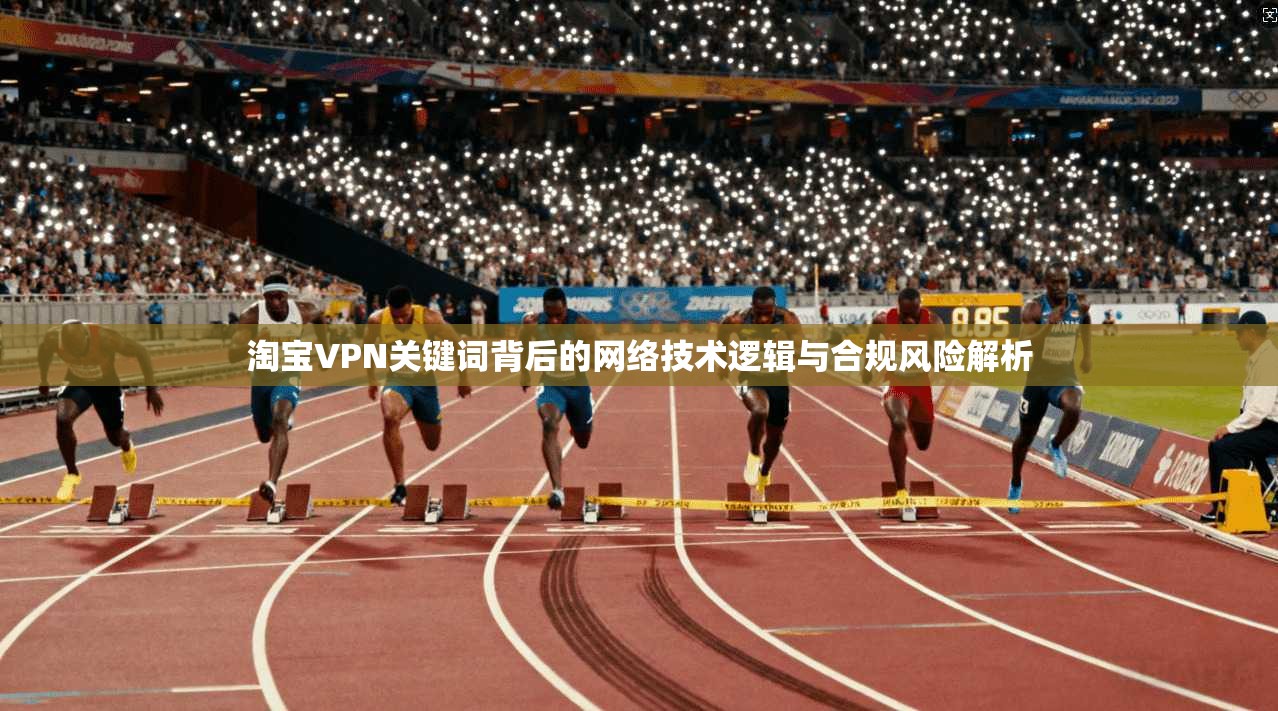 淘宝VPN关键词背后的网络技术逻辑与合规风险解析