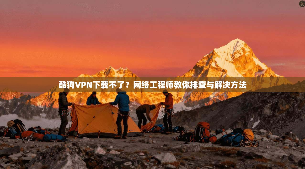 酷狗VPN下载不了？网络工程师教你排查与解决方法