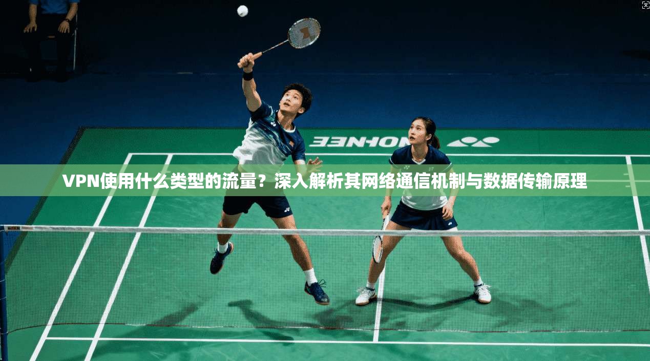 VPN使用什么类型的流量？深入解析其网络通信机制与数据传输原理
