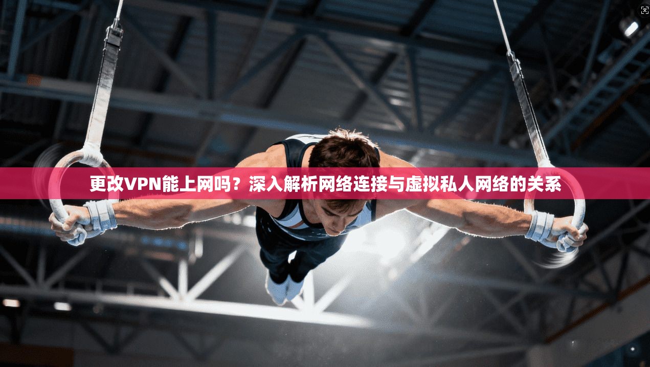 更改VPN能上网吗？深入解析网络连接与虚拟私人网络的关系