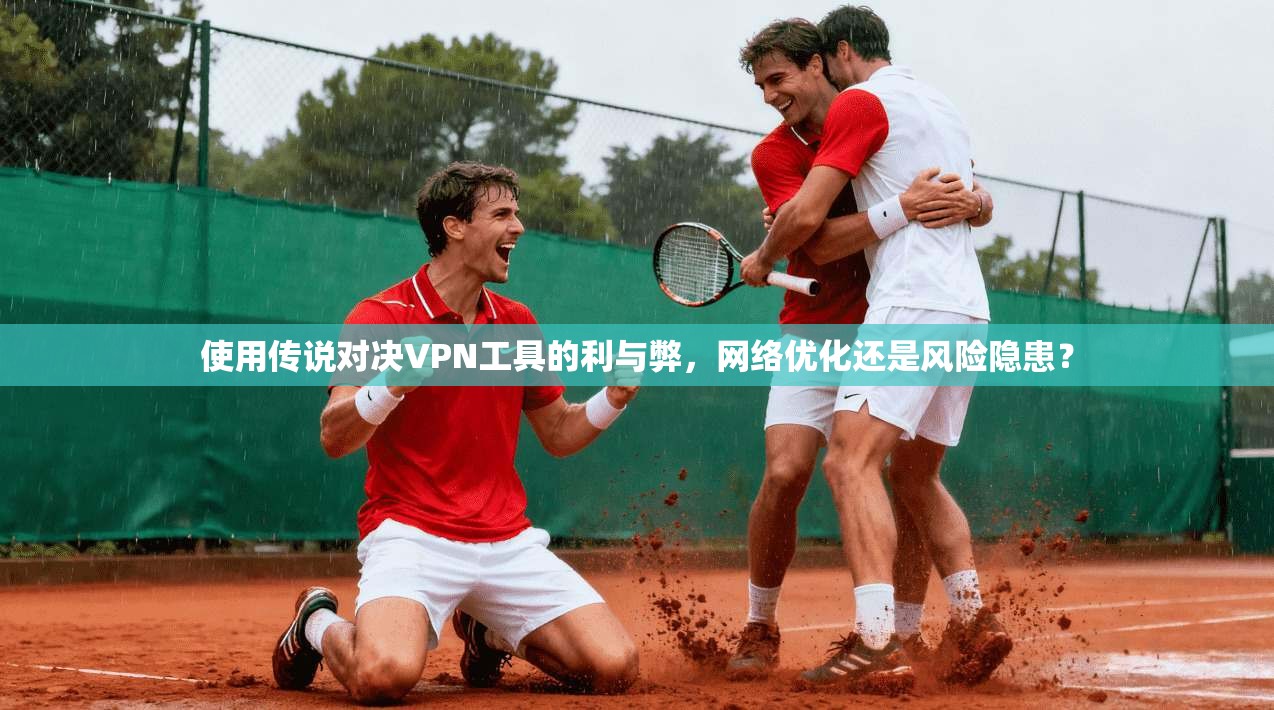 使用传说对决VPN工具的利与弊，网络优化还是风险隐患？