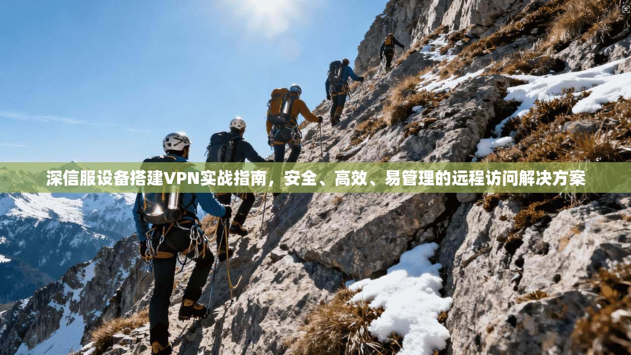 深信服设备搭建VPN实战指南，安全、高效、易管理的远程访问解决方案
