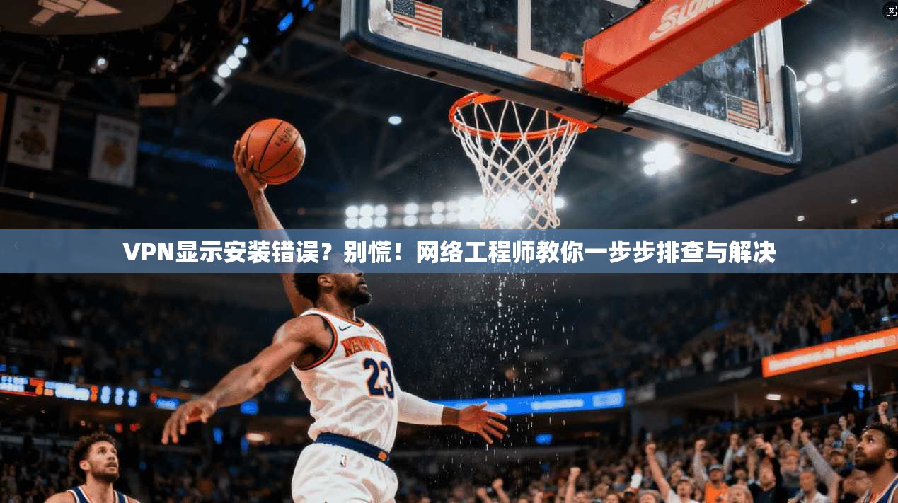 VPN显示安装错误？别慌！网络工程师教你一步步排查与解决
