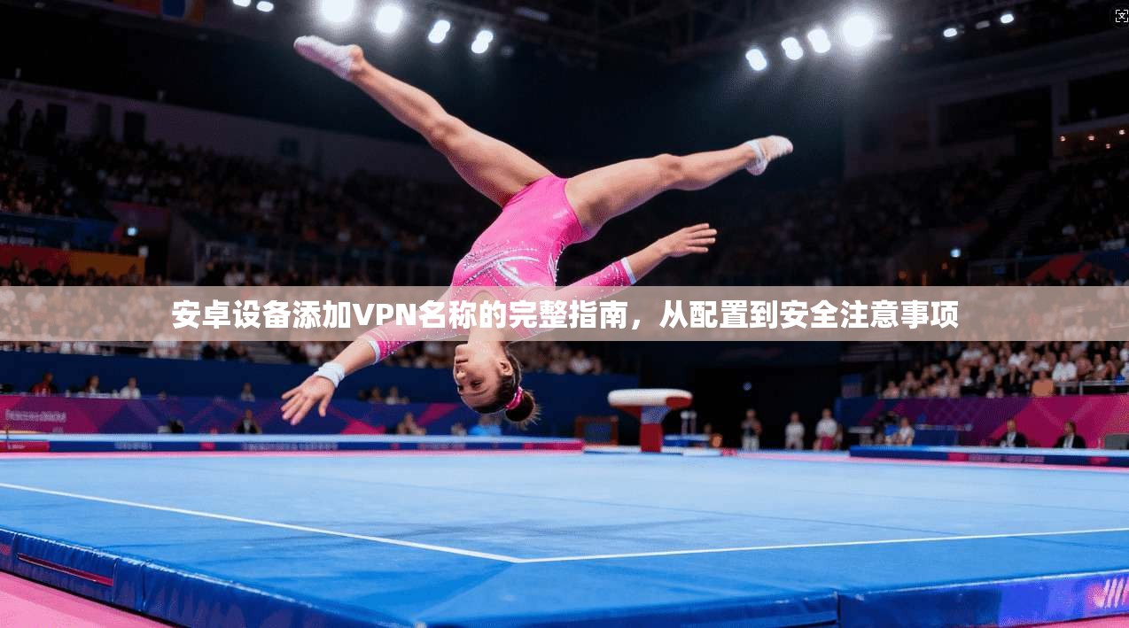 安卓设备添加VPN名称的完整指南，从配置到安全注意事项