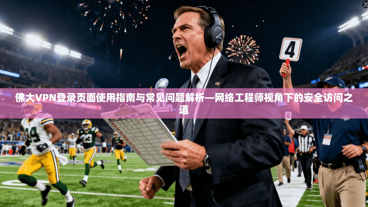 佛大VPN登录页面使用指南与常见问题解析—网络工程师视角下的安全访问之道