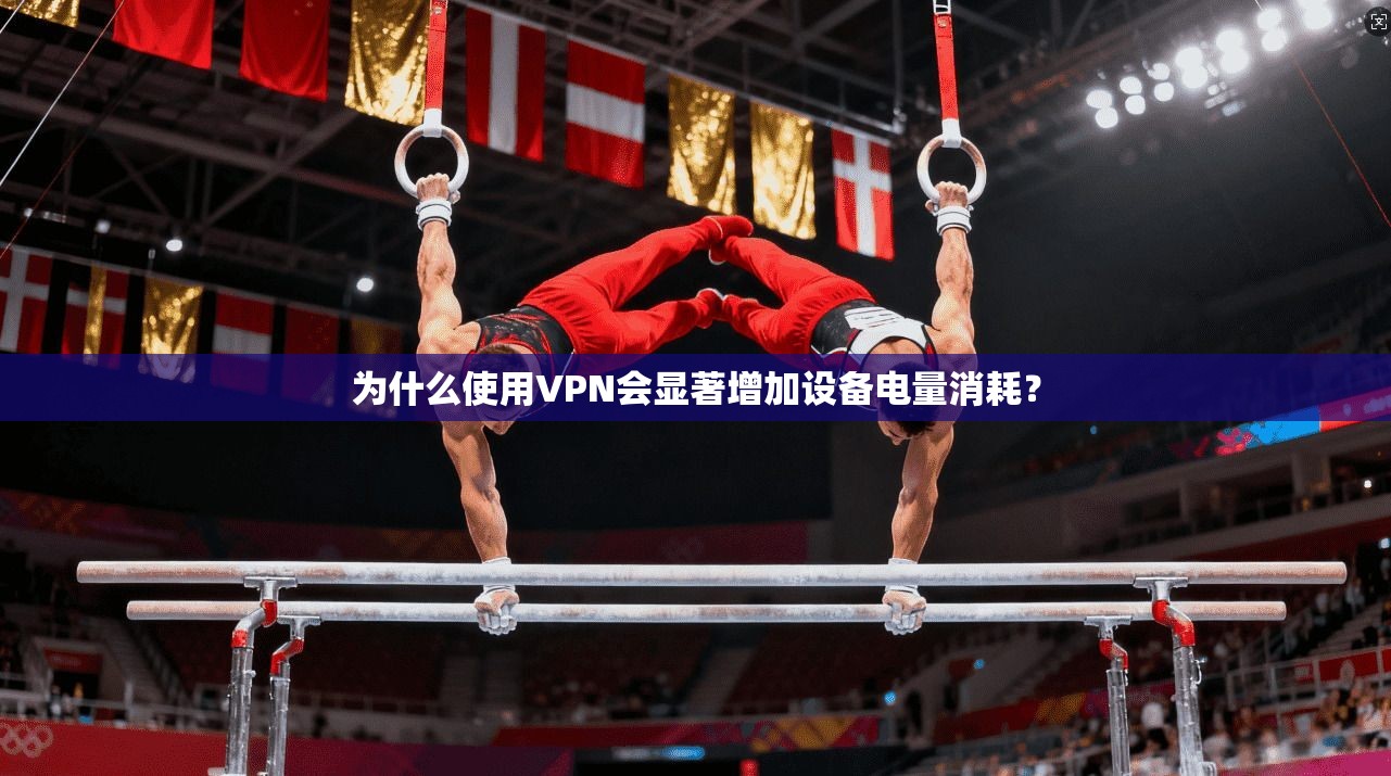 为什么使用VPN会显著增加设备电量消耗？