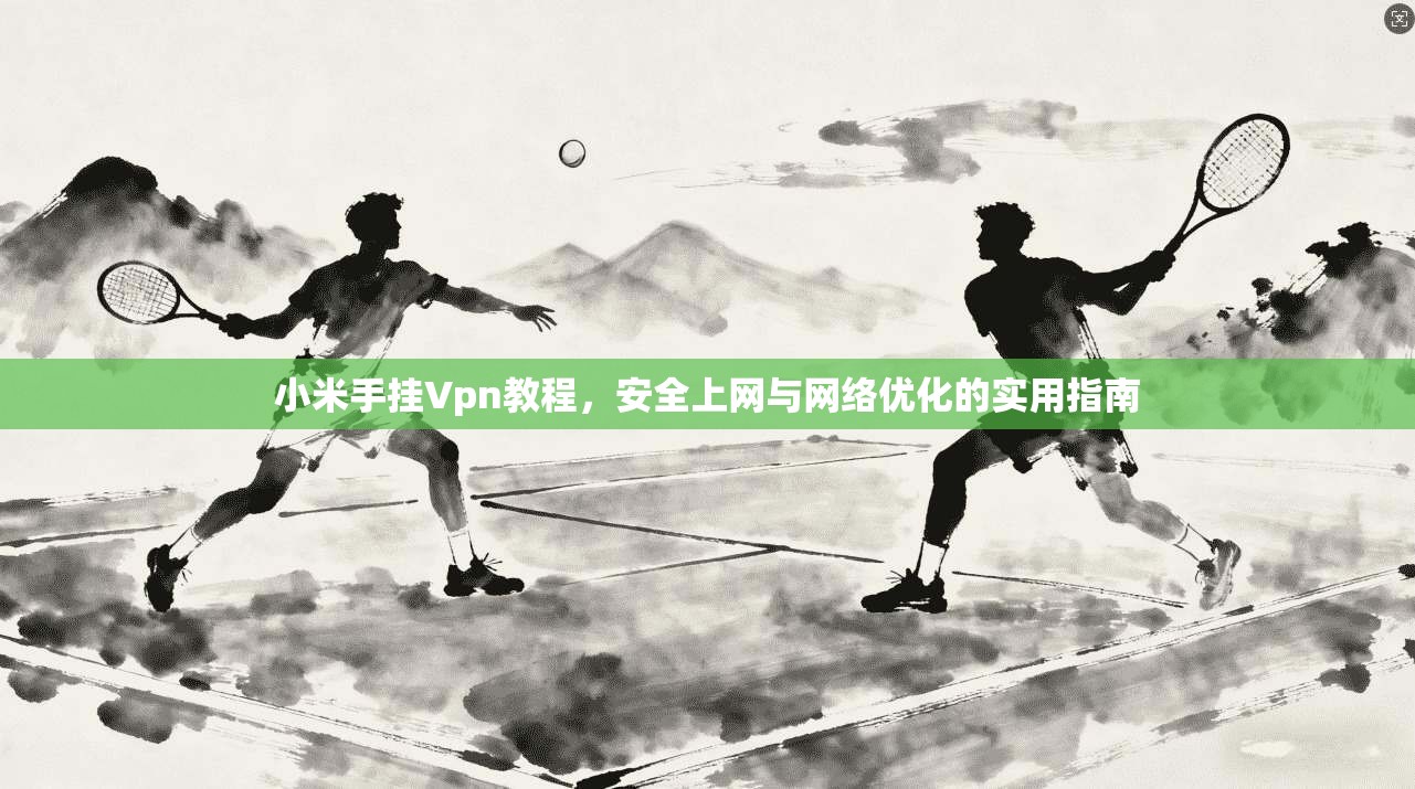 小米手挂Vpn教程，安全上网与网络优化的实用指南