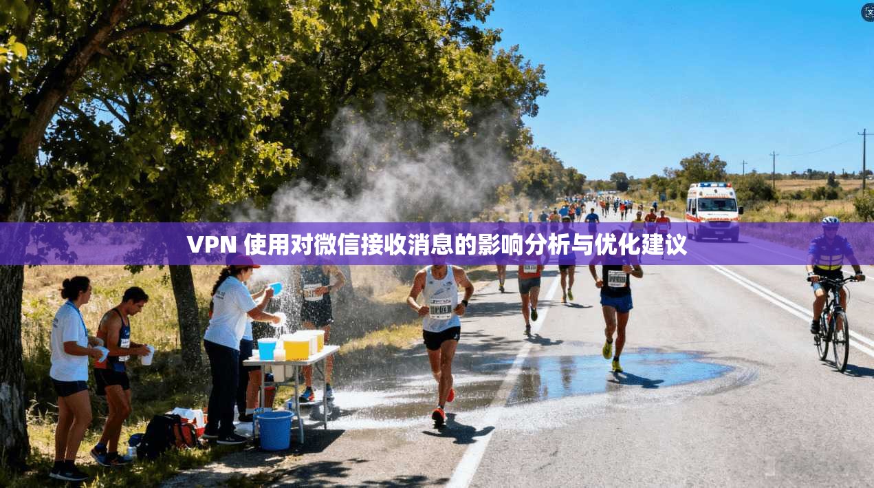 VPN 使用对微信接收消息的影响分析与优化建议
