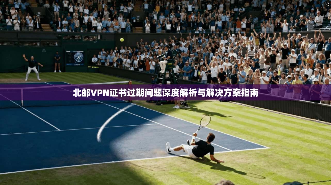 北邮VPN证书过期问题深度解析与解决方案指南