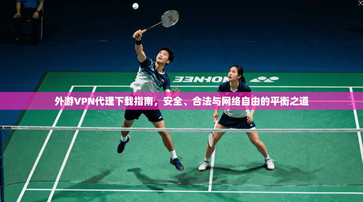 外游VPN代理下载指南，安全、合法与网络自由的平衡之道