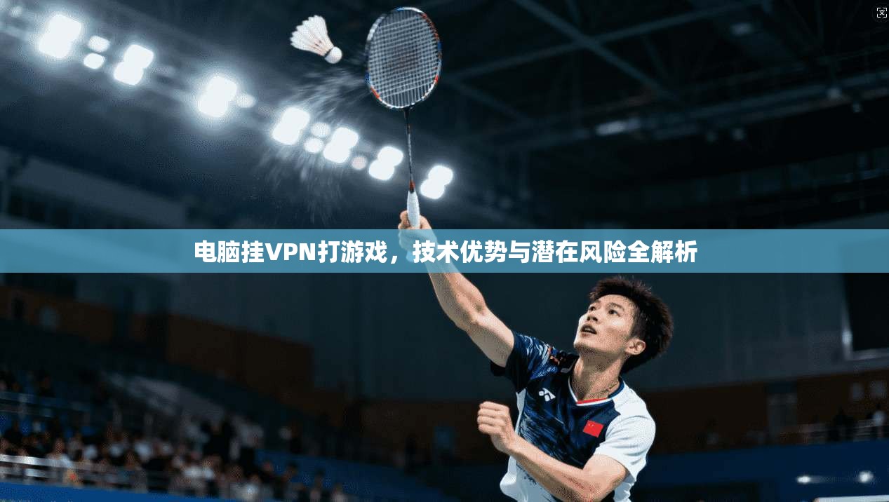 电脑挂VPN打游戏，技术优势与潜在风险全解析