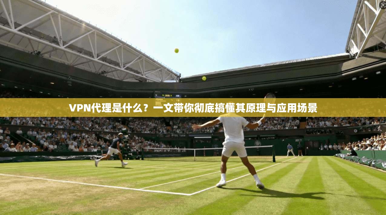 VPN代理是什么？一文带你彻底搞懂其原理与应用场景