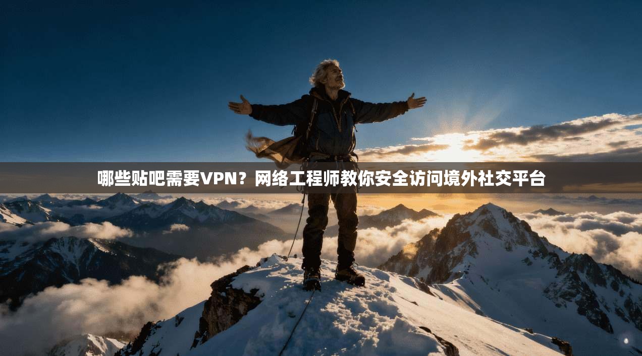 哪些贴吧需要VPN？网络工程师教你安全访问境外社交平台