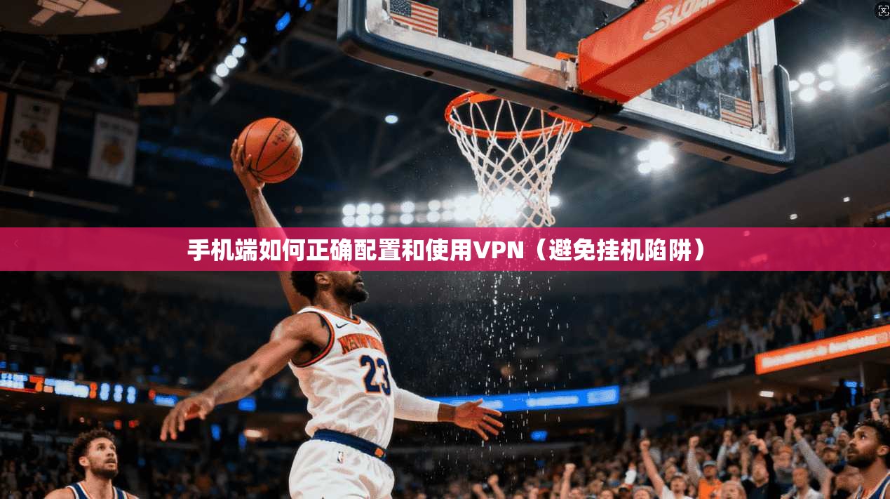 手机端如何正确配置和使用VPN（避免挂机陷阱）