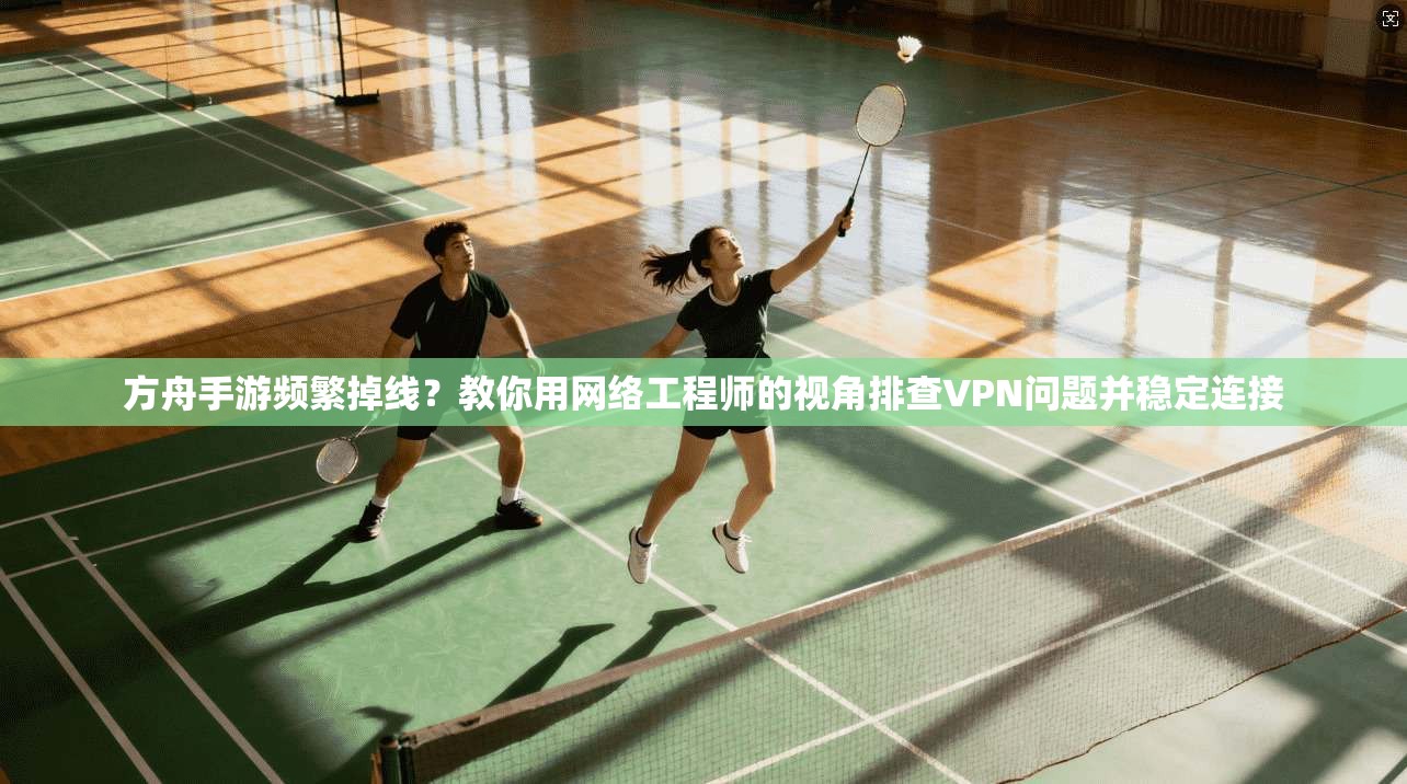 方舟手游频繁掉线？教你用网络工程师的视角排查VPN问题并稳定连接