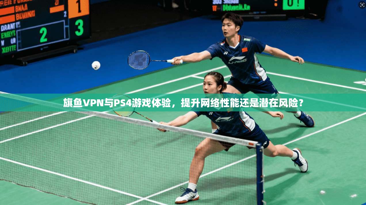 旗鱼VPN与PS4游戏体验，提升网络性能还是潜在风险？