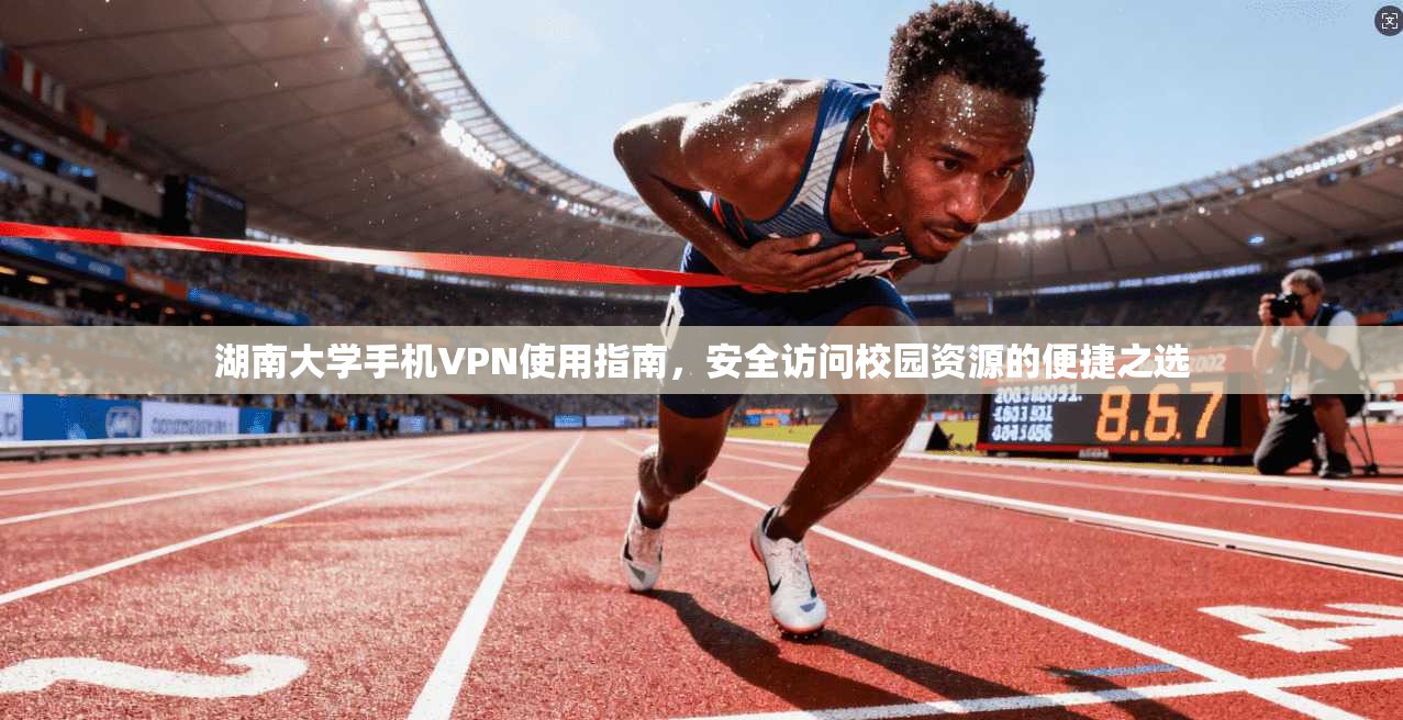 湖南大学手机VPN使用指南，安全访问校园资源的便捷之选