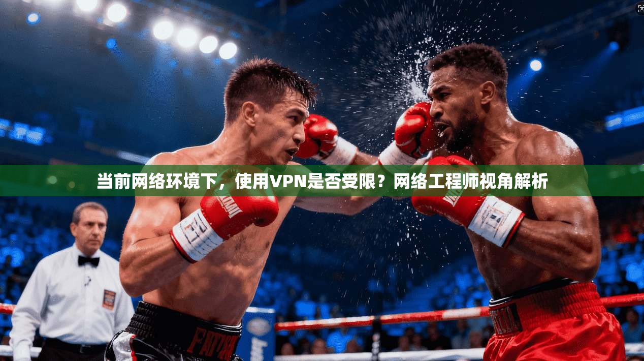 当前网络环境下，使用VPN是否受限？网络工程师视角解析