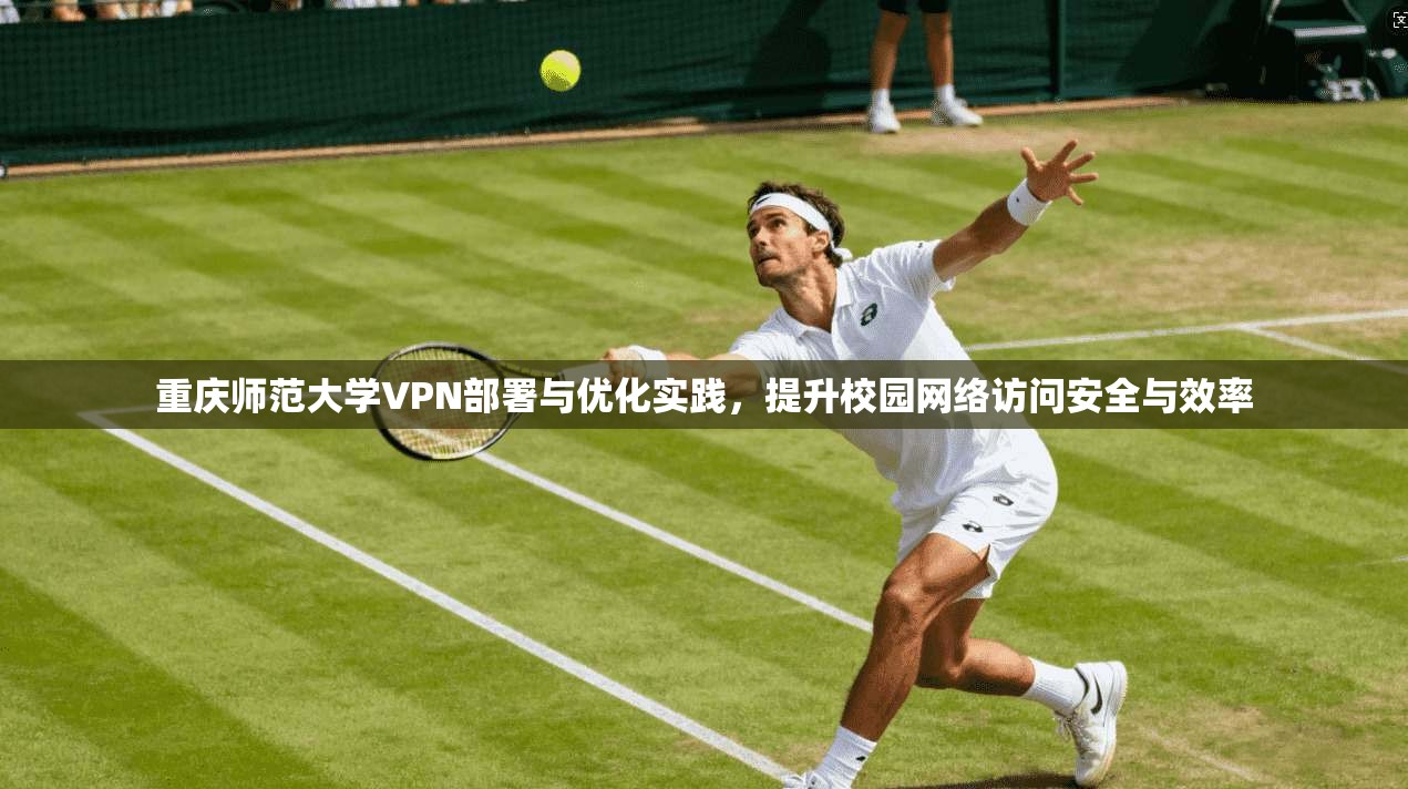 重庆师范大学VPN部署与优化实践，提升校园网络访问安全与效率