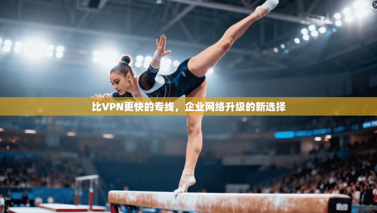 比VPN更快的专线，企业网络升级的新选择